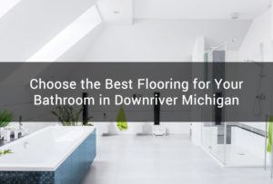 Choose the Best Flooring for Your Bathroom in Downriver Michigan
