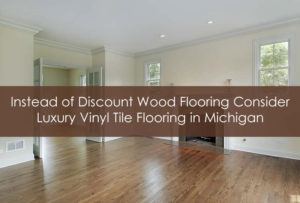 Instead of Discount Wood Flooring Consider Luxury Vinyl Tile Flooring in Michigan
