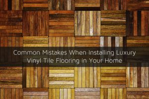 Common Mistakes When Installing Luxury Vinyl Tile Flooring in Your Home