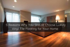 5 Reasons Why You Should Choose Luxury Vinyl Tile Flooring for Your Home