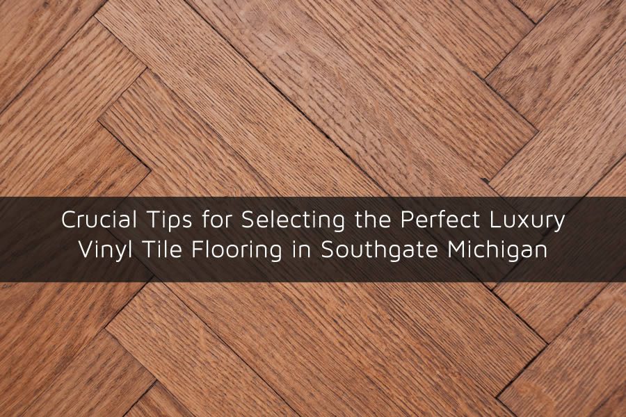 Crucial Tips for Selecting the Perfect Luxury Vinyl Tile Flooring in Southgate Michigan