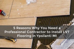 5 Reasons Why You Need a Professional Contractor to Install LVT Flooring in Ypsilanti MI