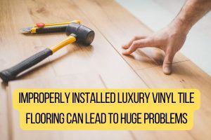 Improperly Installed Luxury Vinyl Tile Flooring Can Lead to Huge Problems