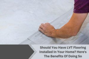 Should You Have LVT Flooring Installed In Your Home? Here's The Benefits Of Doing So